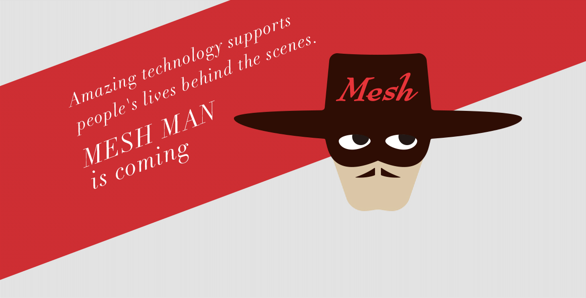 Amazing technology supports people's lives behind the scenes.MESH MAN is coming