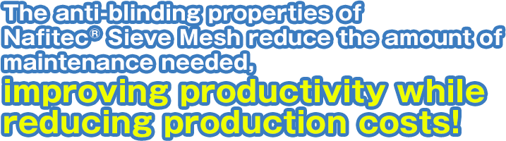 The anti-blinding properties of Nafitec® Sieve Mesh reduce the amount of maintenance needed, improving productivity while reducing production costs!