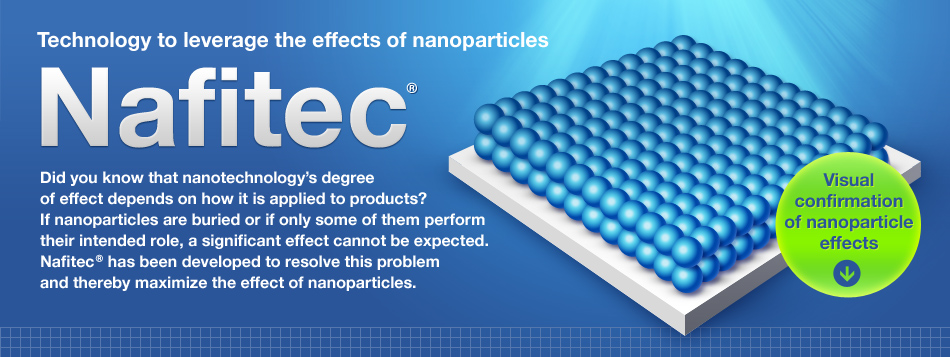 Did you know that nanotechnologys degree of effect depends on how it is applied to products? If nanoparticles are buried or if only some of them perform their intended role, a significant effect cannot be expected. Nafitec has been developed to resolve this problem and thereby maximize the effect of nanoparticles.